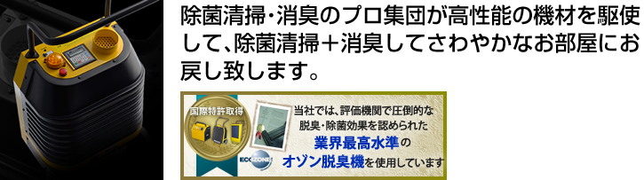 除菌清掃･消臭のプロ集団が高性能の機材を駆使して、除菌清掃＋消臭してさわやかなお部屋にお戻し致します。